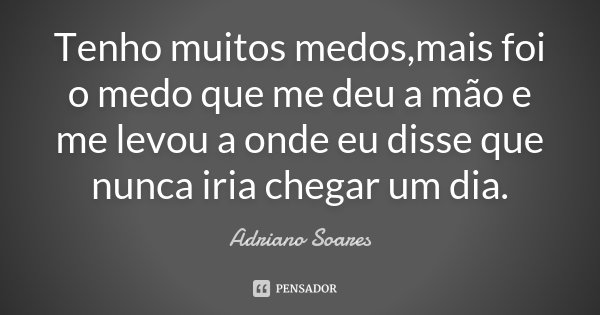 Tenho muitos medos,mais foi o medo que me deu a mão e me levou a onde eu disse que nunca iria chegar um dia.... Frase de Adriano Soares.