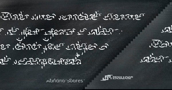 Tenho uma vontade enorme de te ligar agora e dizer : Teamo tanto que chega a doer de vezenquando.... Frase de Adriano Soares.