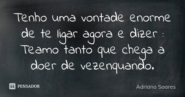 Tenho uma vontade enorme de te ligar agora e dizer : Teamo tanto que chega a doer de vezenquando.... Frase de Adriano Soares.