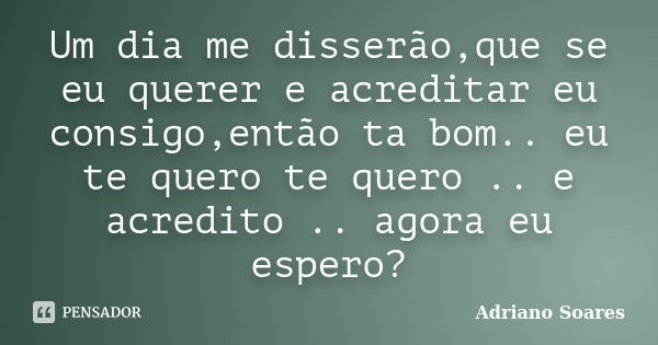 Um dia me disserão,que se eu querer e acreditar eu consigo,então ta bom.. eu te quero te quero .. e acredito .. agora eu espero?... Frase de Adriano soares.