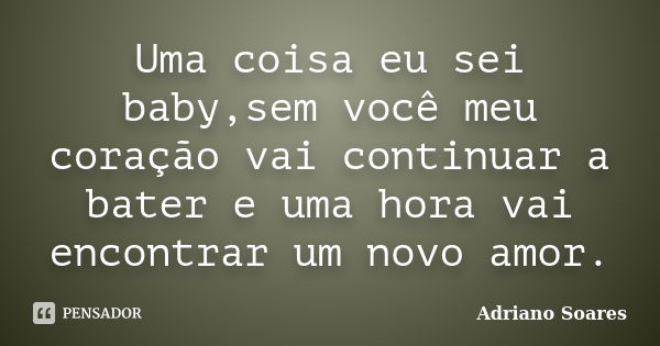 Uma coisa eu sei baby,sem você meu coração vai continuar a bater e uma hora vai encontrar um novo amor.... Frase de Adriano soares.