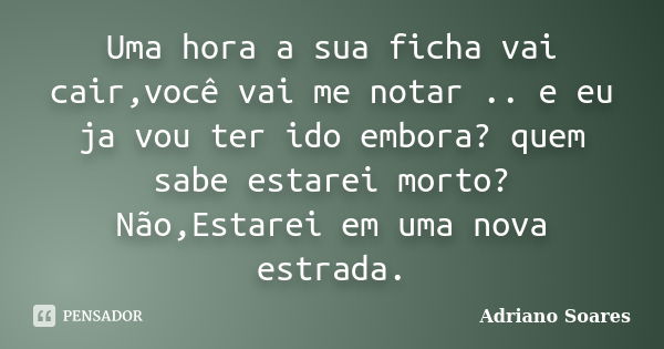 Uma hora a sua ficha vai cair,você vai me notar .. e eu ja vou ter ido embora? quem sabe estarei morto? Não,Estarei em uma nova estrada.... Frase de Adriano soares.