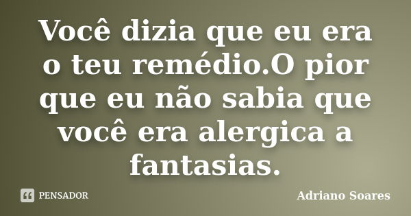 Você dizia que eu era o teu remédio.O pior que eu não sabia que você era alergica a fantasias.... Frase de Adriano Soares.