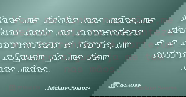 Você me tinha nas mãos,me deixou cair na correnteza e a correnteza é forte,um outro alguem ja me tem nas mãos.... Frase de Adriano Soares.