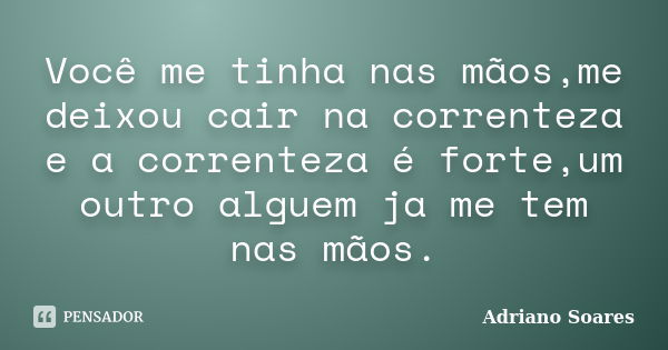 Você me tinha nas mãos,me deixou cair na correnteza e a correnteza é forte,um outro alguem ja me tem nas mãos.... Frase de Adriano Soares.