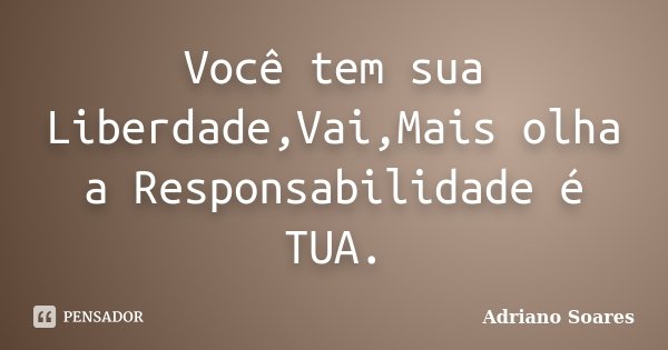 Você tem sua Liberdade,Vai,Mais olha a Responsabilidade é TUA.... Frase de Adriano Soares.