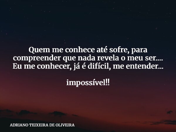 Quem me conhece até sofre, para compreender que nada revela o meu ser.... Eu me conhecer, já é difícil, me entender... impossível!!... Frase de ADRIANO TEIXEIRA DE OLIVEIRA.