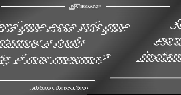 Será que essa vós que escutamos a todo instante, é nos mesmo?... Frase de Adriano Torres Cravo.