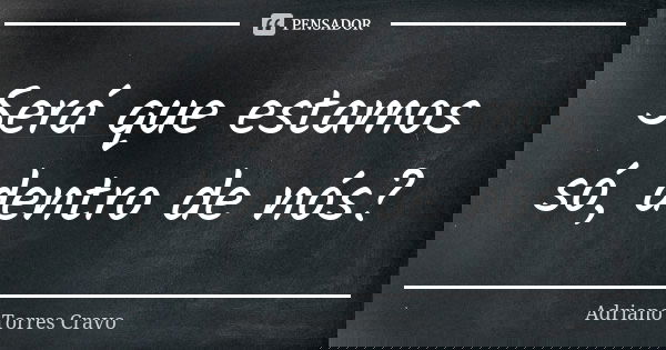 Será que estamos só, dentro de nós?... Frase de Adriano Torres Cravo.