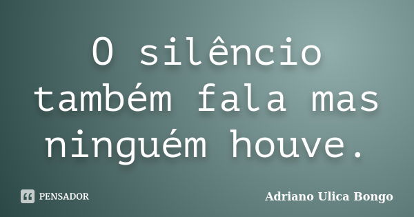 O silêncio também fala mas ninguém houve.... Frase de Adriano Ulica Bongo.