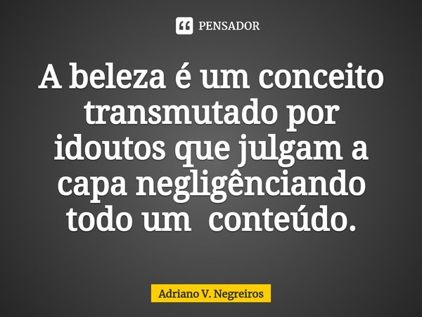 ⁠A beleza é um conceito transmutado por idoutos que julgam a capa negligênciando todo um conteúdo.... Frase de Adriano V. Negreiros.