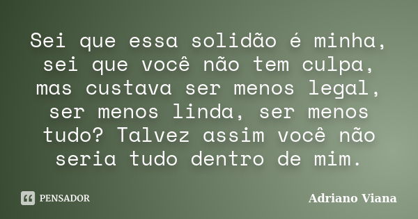 Sei que essa solidão é minha, sei que você não tem culpa, mas custava ser menos legal, ser menos linda, ser menos tudo? Talvez assim você não seria tudo dentro ... Frase de Adriano Viana.