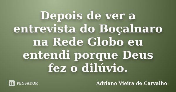 Depois de ver a entrevista do Boçalnaro na Rede Globo eu entendi porque Deus fez o dilúvio.... Frase de Adriano Vieira de Carvalho.