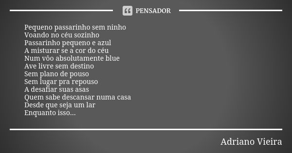 Pequeno passarinho sem ninho Voando no céu sozinho Passarinho pequeno e azul A misturar se a cor do céu Num vôo absolutamente blue Ave livre sem destino Sem pla... Frase de Adriano Vieira.