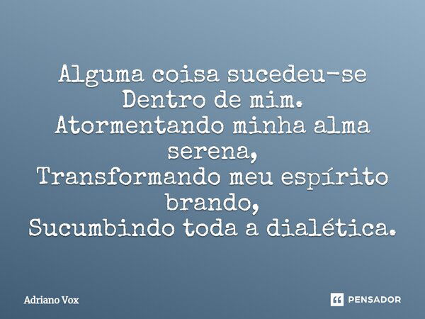 ⁠Alguma coisa sucedeu-se Dentro de mim. Atormentando minha alma serena, Transformando meu espírito brando, Sucumbindo toda a dialética.... Frase de Adriano Vox.