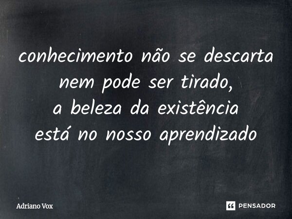 ⁠conhecimento não se descarta nem pode ser tirado, a beleza da existência está no nosso aprendizado... Frase de Adriano Vox.