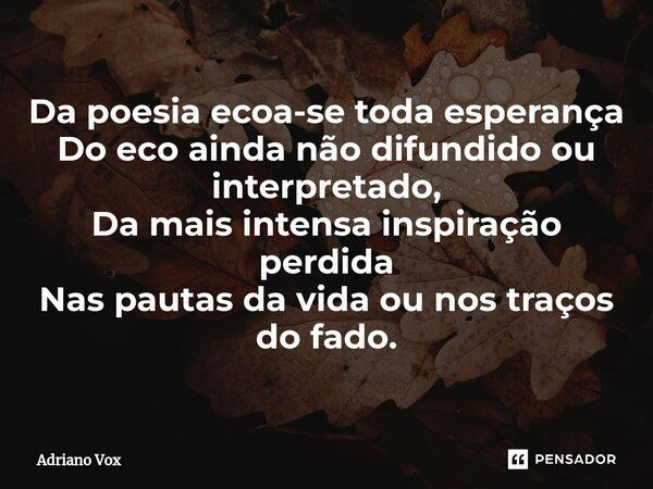 ⁠Da poesia ecoa-se toda esperança Do eco ainda não difundido ou interpretado, Da mais intensa inspiração perdida Nas pautas da vida ou nos traços do fado.... Frase de Adriano Vox.