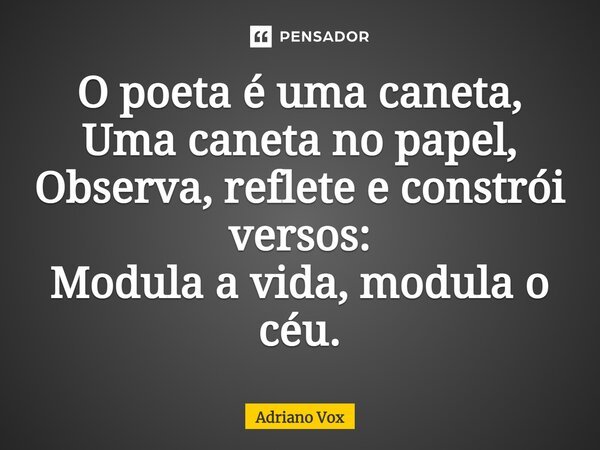 ⁠O poeta é uma caneta, Uma caneta no papel, Observa, reflete e constrói versos: Modula a vida, modula o céu.... Frase de Adriano Vox.