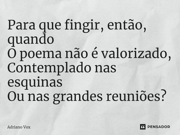 ⁠Para que fingir, então, quando O poema não é valorizado, Contemplado nas esquinas Ou nas grandes reuniões?... Frase de Adriano Vox.