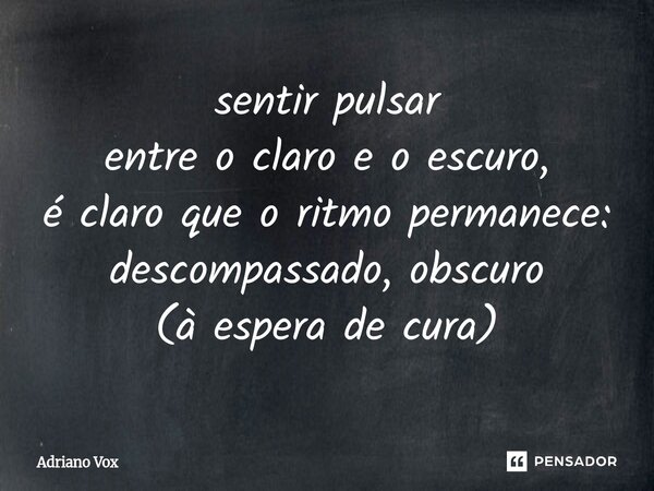 ⁠sentir pulsar entre o claro e o escuro, é claro que o ritmo permanece: descompassado, obscuro (à espera de cura)... Frase de Adriano Vox.