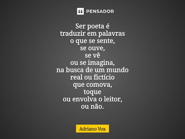 ⁠Ser poeta é traduzir em palavras o que se sente, se ouve, se vê ou se imagina, na busca de um mundo real ou fictício que comova, toque ou envolva o leitor, ou ... Frase de Adriano Vox.