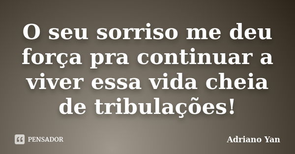 O seu sorriso me deu força pra continuar a viver essa vida cheia de tribulações!... Frase de Adriano Yan.