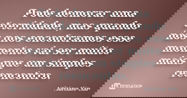 Pode demorar uma eternidade, mas quando nós nos encontramos esse momento vai ser muito mais que um simples reencontro.... Frase de Adriano Yan.