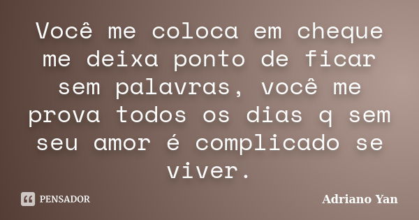 Você me coloca em cheque me deixa ponto de ficar sem palavras, você me prova todos os dias q sem seu amor é complicado se viver.... Frase de Adriano Yan.