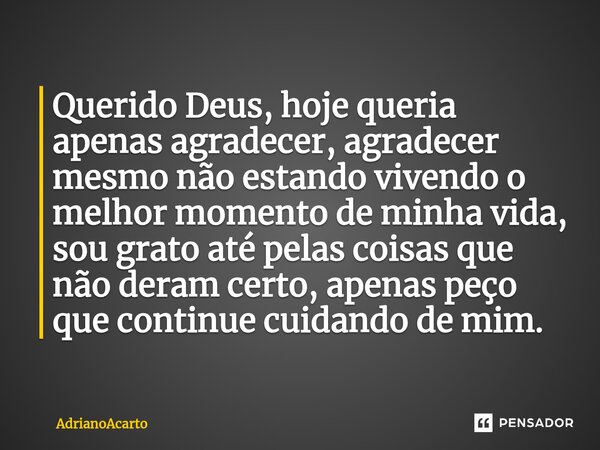 ⁠Querido Deus, hoje queria apenas agradecer, agradecer mesmo não estando vivendo o melhor momento de minha vida, sou grato até pelas coisas que não deram certo,... Frase de AdrianoAcarto.