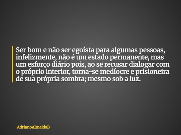Ser bom e não ser egoísta para algumas pessoas, infelizmente, não é um estado permanente, mas um esforço diário pois, ao se recusar dialogar com o próprio inter... Frase de AdrianoAlmeidaB.