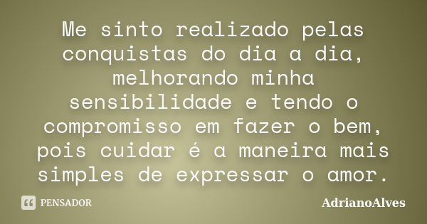 Me sinto realizado pelas conquistas do dia a dia, melhorando minha sensibilidade e tendo o compromisso em fazer o bem, pois cuidar é a maneira mais simples de e... Frase de AdrianoAlves.