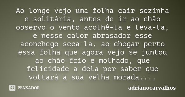 Ao longe vejo uma folha cair sozinha e solitária, antes de ir ao chão observo o vento acolhê-la e leva-la, e nesse calor abrasador esse aconchego seca-la, ao ch... Frase de adrianocarvalhos.