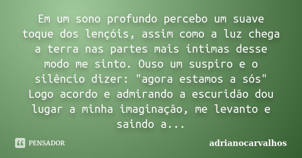 Em um sono profundo percebo um suave toque dos lençóis, assim como a luz chega a terra nas partes mais íntimas desse modo me sinto. Ouso um suspiro e o silêncio... Frase de adrianocarvalhos.