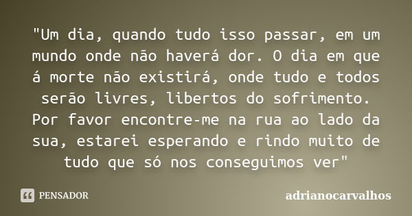 "Um dia, quando tudo isso passar, em um mundo onde não haverá dor. O dia em que á morte não existirá, onde tudo e todos serão livres, libertos do sofriment... Frase de AdrianoCarvalhos.