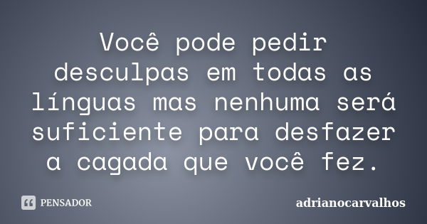 Você pode pedir desculpas em todas as línguas mas nenhuma será suficiente para desfazer a cagada que você fez.... Frase de AdrianoCarvalhos.