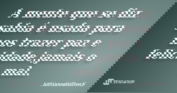 A mente que se diz sabia é usada para nos trazer paz e felicidade,jamais o mal.... Frase de Adrianodellrock.
