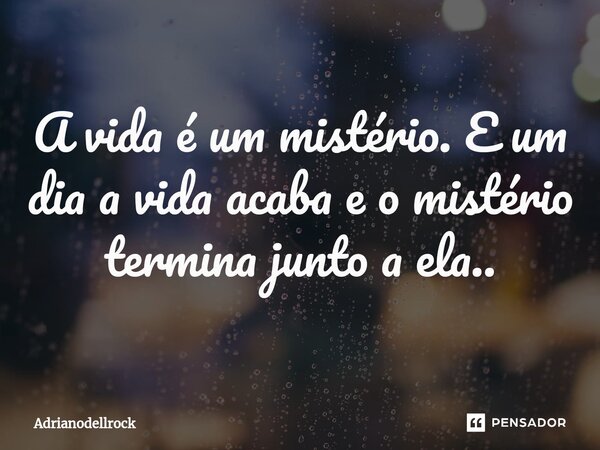 ⁠A vida é um mistério. E um dia a vida acaba e o mistério termina junto a ela..... Frase de Adrianodellrock.