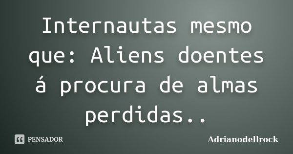 Internautas mesmo que: Aliens doentes á procura de almas perdidas..... Frase de AdrianoDellrock.