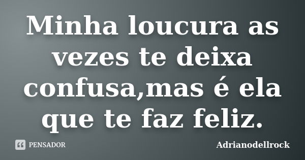 Minha loucura as vezes te deixa confusa,mas é ela que te faz feliz.... Frase de Adrianodellrock.