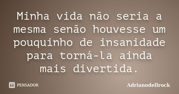 Minha vida não seria a mesma senão houvesse um pouquinho de insanidade para torná-la ainda mais divertida.... Frase de Adrianodellrock.