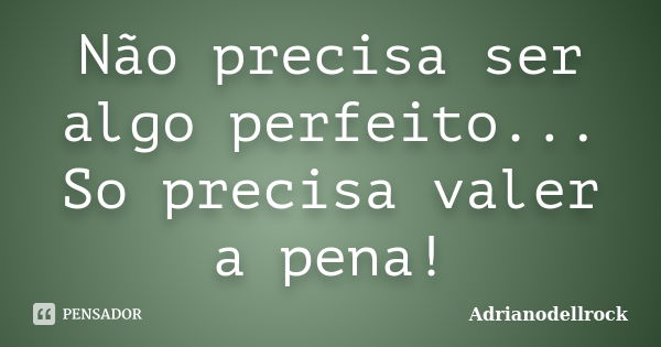 Não precisa ser algo perfeito... So precisa valer a pena!... Frase de Adrianodellrock.