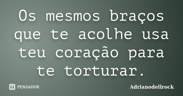 Os mesmos braços que te acolhe usa teu coração para te torturar.... Frase de Adrianodellrock.