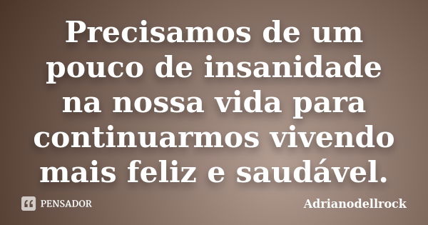 Precisamos de um pouco de insanidade na nossa vida para continuarmos vivendo mais feliz e saudável.... Frase de Adrianodellrock.