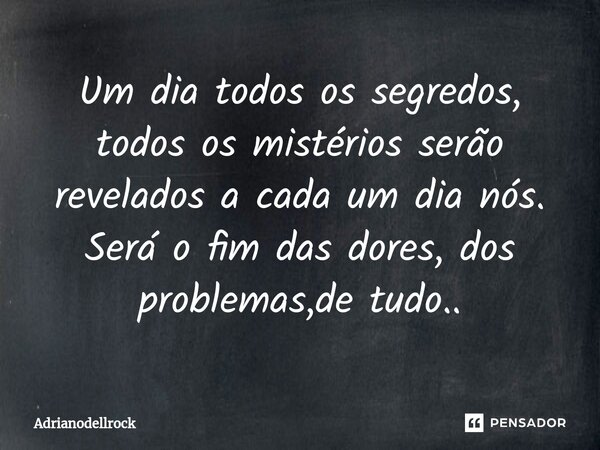 ⁠Um dia todos os segredos, todos os mistérios serão revelados a cada um dia nós. Será o fim das dores, dos problemas,de tudo..... Frase de Adrianodellrock.