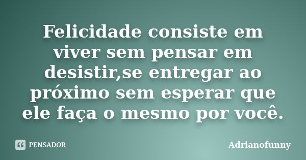 Felicidade consiste em viver sem pensar em desistir,se entregar ao próximo sem esperar que ele faça o mesmo por você.... Frase de Adrianofunny.