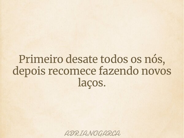 Primeiro desate todos os nós, depois recomece fazendo novos laços.... Frase de ADRIANOGARCA.