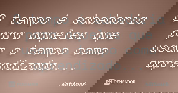 O tempo é sabedoria para aqueles que usam o tempo como aprendizado...... Frase de Adrianoh.