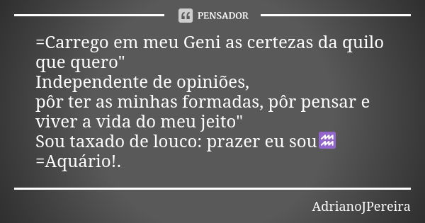 =Carrego em meu Geni as certezas da quilo que quero" Independente de opiniões, pôr ter as minhas formadas, pôr pensar e viver a vida do meu jeito" Sou... Frase de AdrianoJPereira.