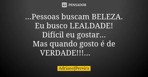 ...Pessoas buscam BELEZA. Eu busco LEALDADE! Difícil eu gostar... Mas quando gosto é de VERDADE!!!...🤜🤛... Frase de AdrianoJPereira.