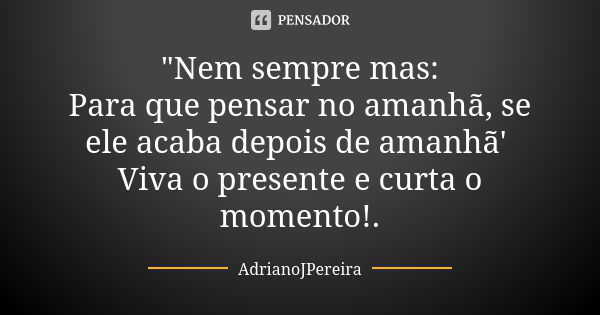 "Nem sempre mas: Para que pensar no amanhã, se ele acaba depois de amanhã' Viva o presente e curta o momento!.... Frase de AdrianoJPereira.